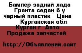 Бампер задний лада Гранта седан б/у черный пластик › Цена ­ 800 - Курганская обл., Курган г. Авто » Продажа запчастей   